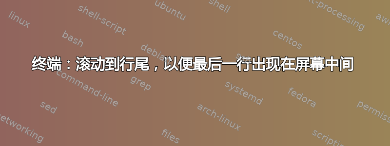 终端：滚动到行尾，以便最后一行出现在屏幕中间