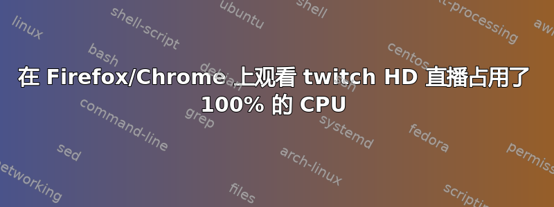 在 Firefox/Chrome 上观看 twitch HD 直播占用了 100% 的 CPU