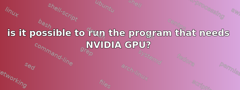 is it possible to run the program that needs NVIDIA GPU?