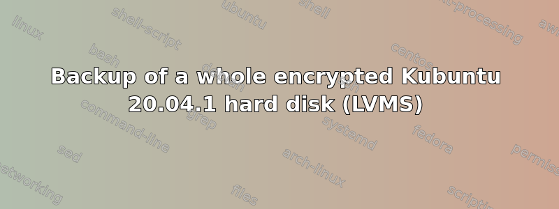 Backup of a whole encrypted Kubuntu 20.04.1 hard disk (LVMS)