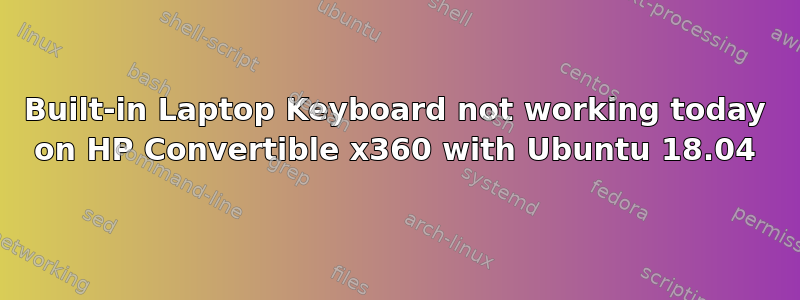 Built-in Laptop Keyboard not working today on HP Convertible x360 with Ubuntu 18.04