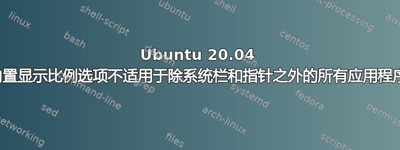 Ubuntu 20.04 内置显示比例选项不适用于除系统栏和指针之外的所有应用程序