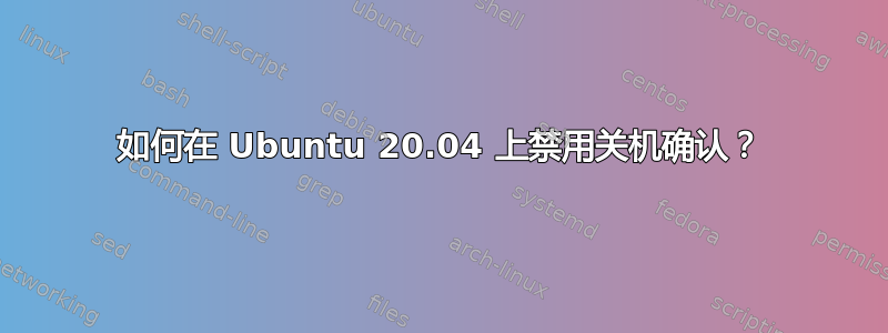 如何在 Ubuntu 20.04 上禁用关机确认？