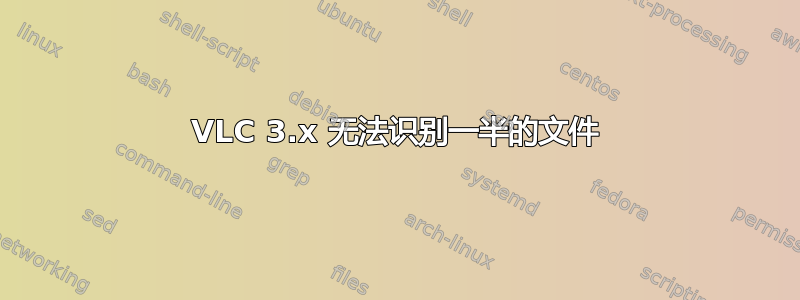 VLC 3.x 无法识别一半的文件