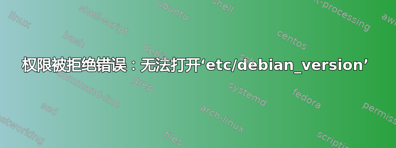 权限被拒绝错误：无法打开‘etc/debian_version’