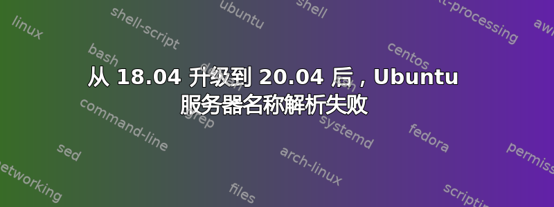 从 18.04 升级到 20.04 后，Ubuntu 服务器名称解析失败