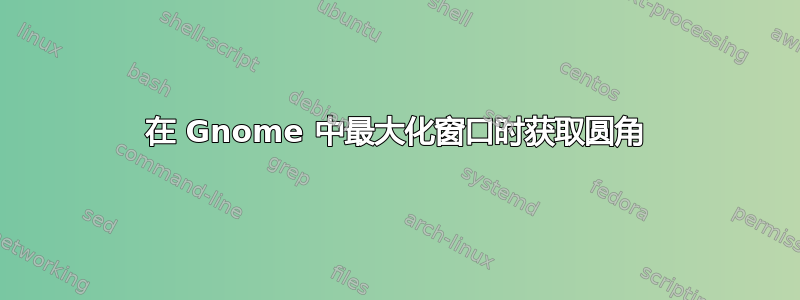 在 Gnome 中最大化窗口时获取圆角