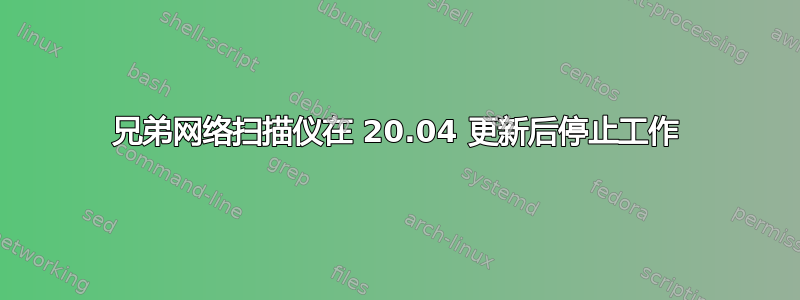 兄弟网络扫描仪在 20.04 更新后停止工作