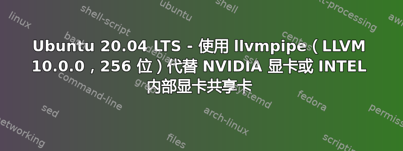 Ubuntu 20.04 LTS - 使用 llvmpipe（LLVM 10.0.0，256 位）代替 NVIDIA 显卡或 INTEL 内部显卡共享卡