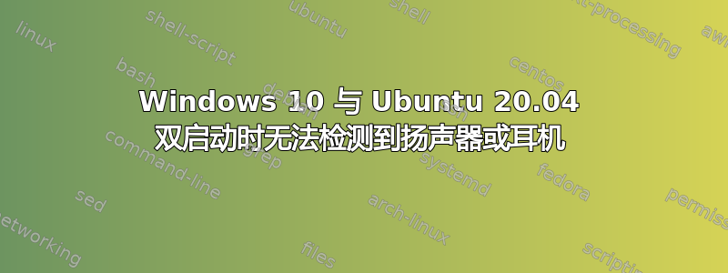 Windows 10 与 Ubuntu 20.04 双启动时无法检测到扬声器或耳机