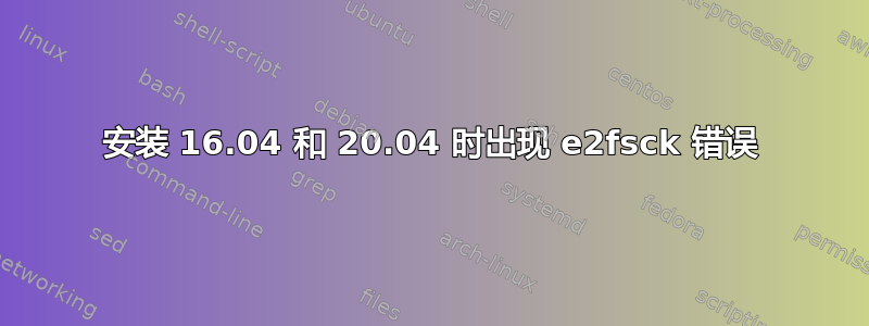 安装 16.04 和 20.04 时出现 e2fsck 错误