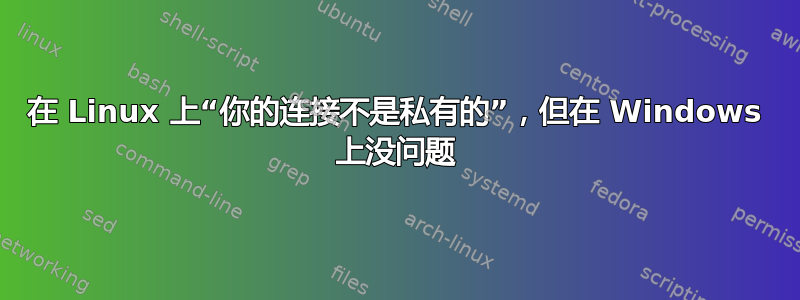 在 Linux 上“你的连接不是私有的”，但在 Windows 上没问题