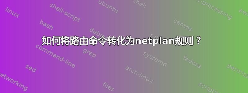 如何将路由命令转化为netplan规则？