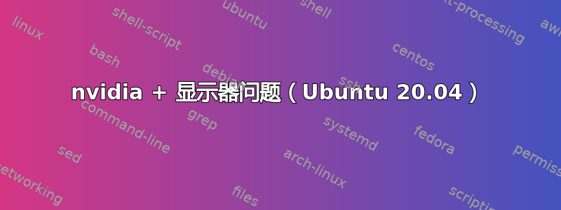 nvidia + 显示器问题（Ubuntu 20.04）