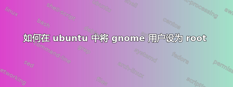 如何在 ubuntu 中将 gnome 用户设为 root