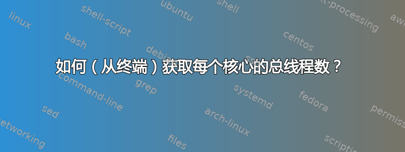 如何（从终端）获取每个核心的总线程数？