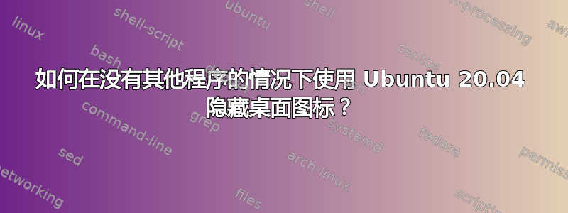 如何在没有其他程序的情况下使用 Ubuntu 20.04 隐藏桌面图标？