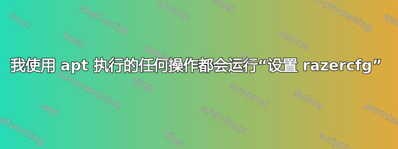 我使用 apt 执行的任何操作都会运行“设置 razercfg”