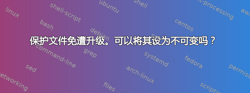 保护文件免遭升级。可以将其设为不可变吗？