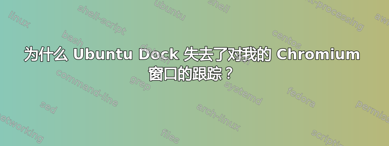 为什么 Ubuntu Dock 失去了对我的 Chromium 窗口的跟踪？