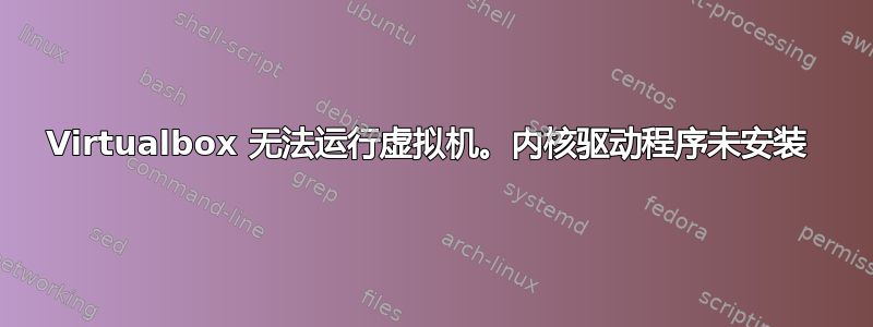 Virtualbox 无法运行虚拟机。内核驱动程序未安装 