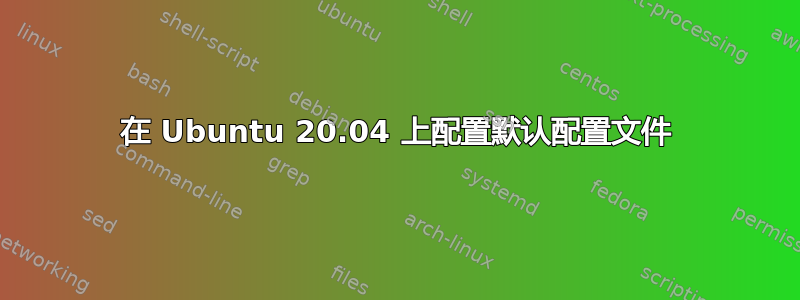 在 Ubuntu 20.04 上配置默认配置文件