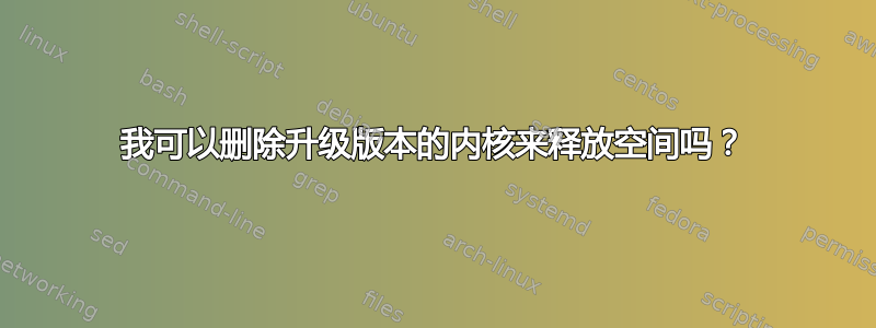 我可以删除升级版本的内核来释放空间吗？