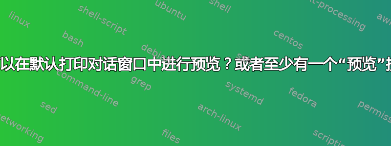 是否可以在默认打印对话窗口中进行预览？或者至少有一个“预览”按钮？