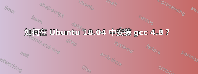 如何在 Ubuntu 18.04 中安装 gcc 4.8？