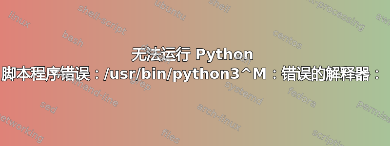 无法运行 Python 脚本程序错误：/usr/bin/python3^M：错误的解释器：