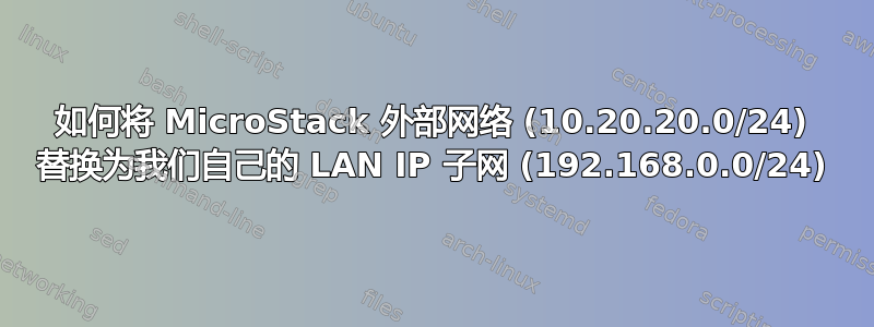 如何将 MicroStack 外部网络 (10.20.20.0/24) 替换为我们自己的 LAN IP 子网 (192.168.0.0/24)