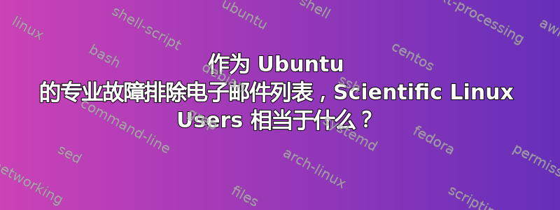 作为 Ubuntu 的专业故障排除电子邮件列表，Scientific Linux Users 相当于什么？