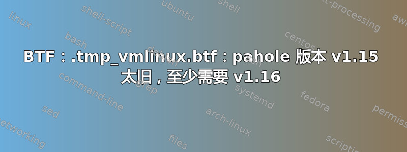 BTF：.tmp_vmlinux.btf：pahole 版本 v1.15 太旧，至少需要 v1.16