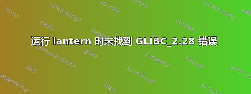 运行 lantern 时未找到 GLIBC_2.28 错误