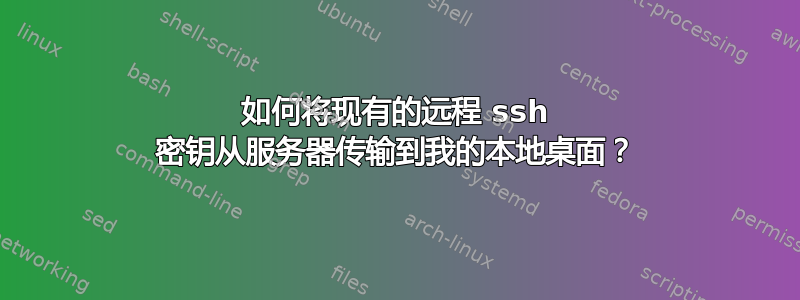 如何将现有的远程 ssh 密钥从服务器传输到我的本地桌面？