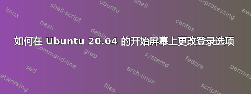 如何在 Ubuntu 20.04 的开始屏幕上更改登录选项