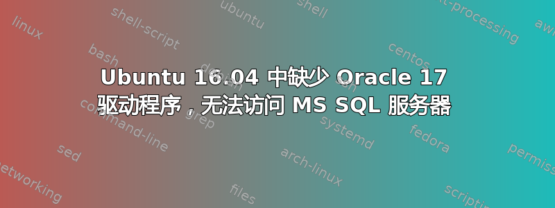 Ubuntu 16.04 中缺少 Oracle 17 驱动程序，无法访问 MS SQL 服务器