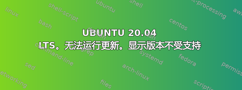 UBUNTU 20.04 LTS。无法运行更新。显示版本不受支持