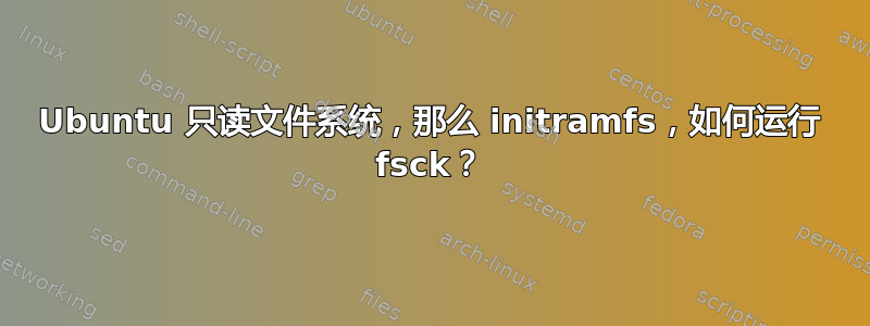 Ubuntu 只读文件系统，那么 initramfs，如何运行 fsck？