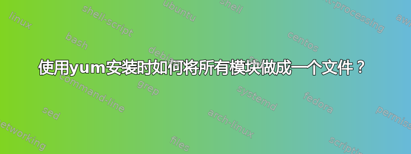 使用yum安装时如何将所有模块做成一个文件？