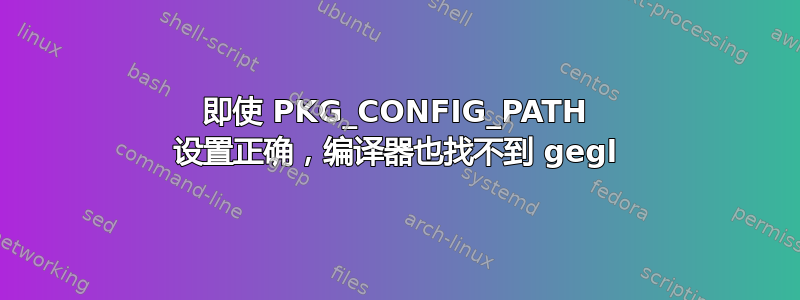 即使 PKG_CONFIG_PATH 设置正确，编译器也找不到 gegl