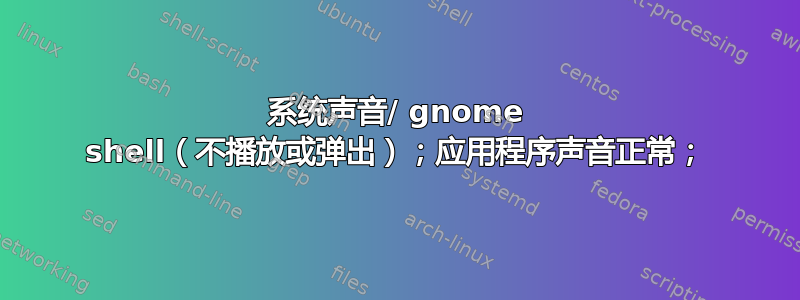 系统声音/ gnome shell（不播放或弹出）；应用程序声音正常；