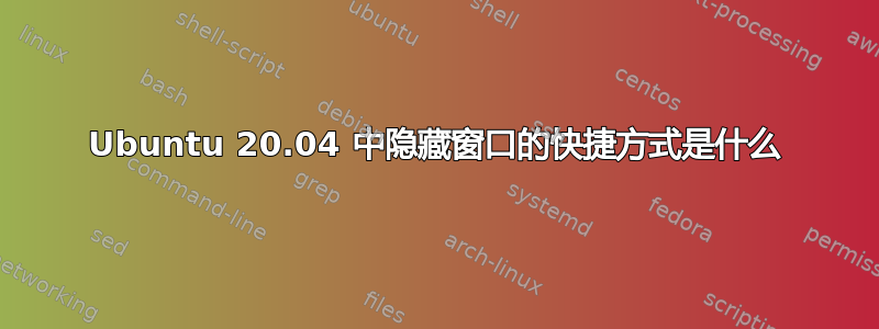 Ubuntu 20.04 中隐藏窗口的快捷方式是什么