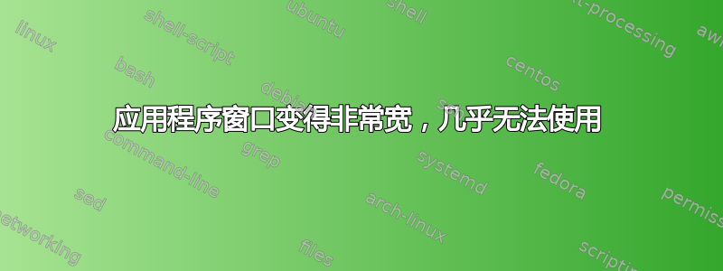 应用程序窗口变得非常宽，几乎无法使用