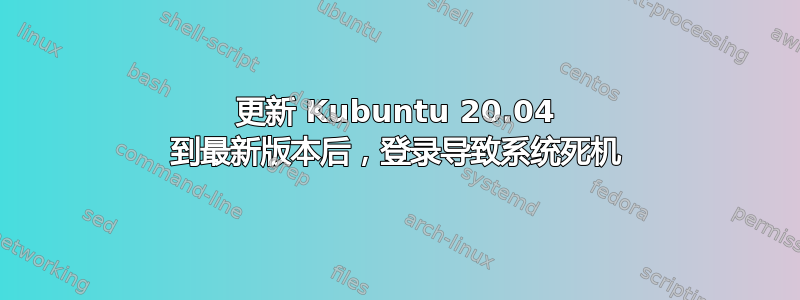 更新 Kubuntu 20.04 到最新版本后，登录导致系统死机