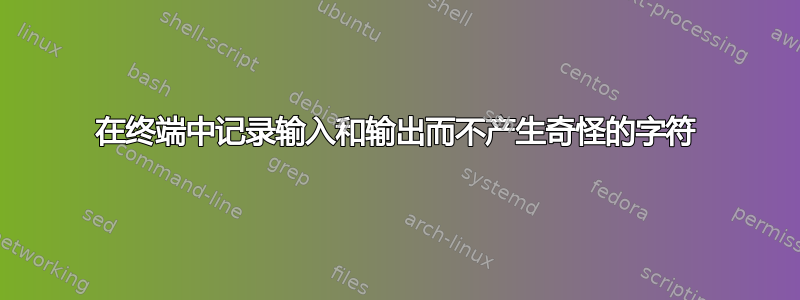 在终端中记录输入和输出而不产生奇怪的字符