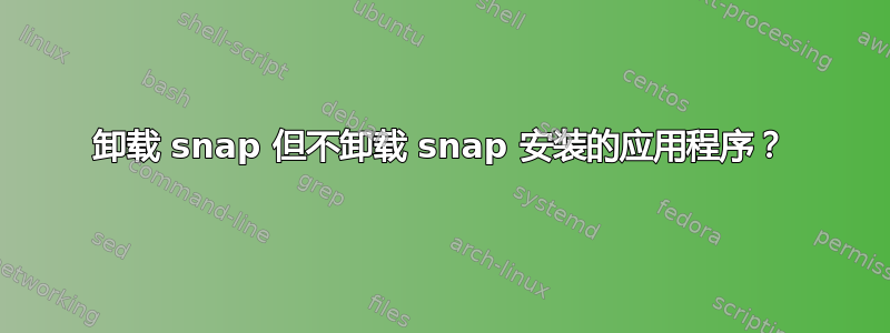 卸载 snap 但不卸载 snap 安装的应用程序？