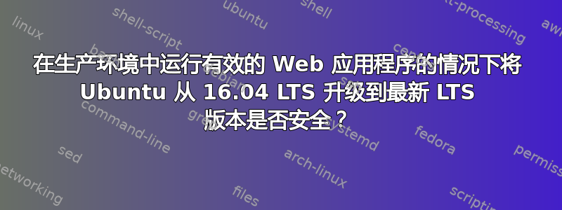 在生产环境中运行有效的 Web 应用程序的情况下将 Ubuntu 从 16.04 LTS 升级到最新 LTS 版本是否安全？