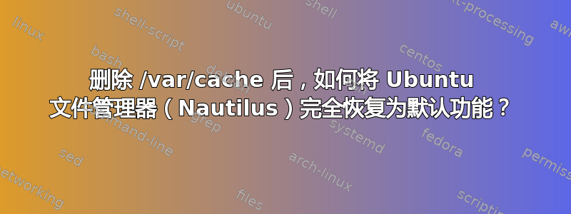 删除 /var/cache 后，如何将 Ubuntu 文件管理器（Nautilus）完全恢复为默认功能？