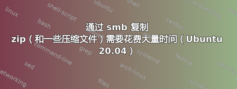 通过 smb 复制 zip（和一些压缩文件）需要花费大量时间（Ubuntu 20.04）